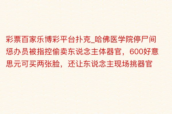 彩票百家乐博彩平台扑克_哈佛医学院停尸间惩办员被指控偷卖东说念主体器官，600好意思元可买两张脸，还让东说念主现场挑器官