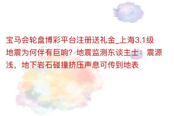 宝马会轮盘博彩平台注册送礼金_上海3.1级地震为何伴有巨响？地震监测东谈主士：震源浅，地下岩石碰撞挤压声息可传到地表