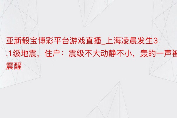 亚新骰宝博彩平台游戏直播_上海凌晨发生3.1级地震，住户：震级不大动静不小，轰的一声被震醒
